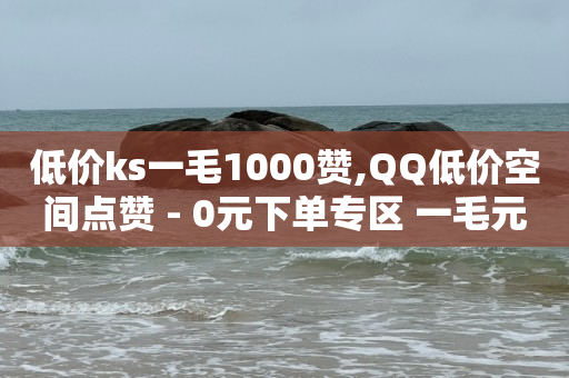 低价ks一毛1000赞,QQ低价空间点赞 - 0元下单专区 一毛元 - 免费涨10000粉丝网站