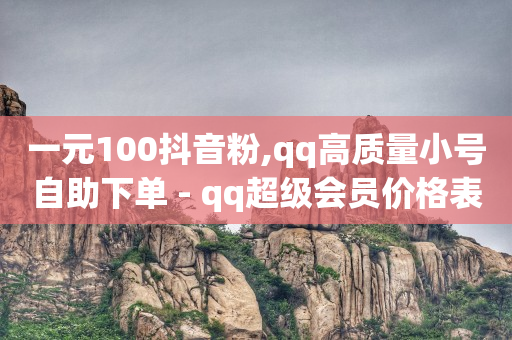 一元100抖音粉,qq高质量小号自助下单 - qq超级会员价格表 - 抖音点赞自己