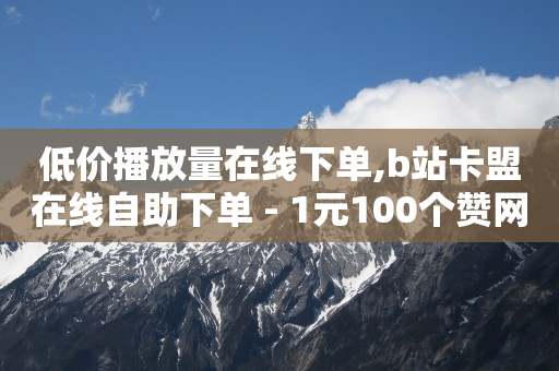 低价播放量在线下单,b站卡盟在线自助下单 - 1元100个赞网站ks - ks0.01刷100