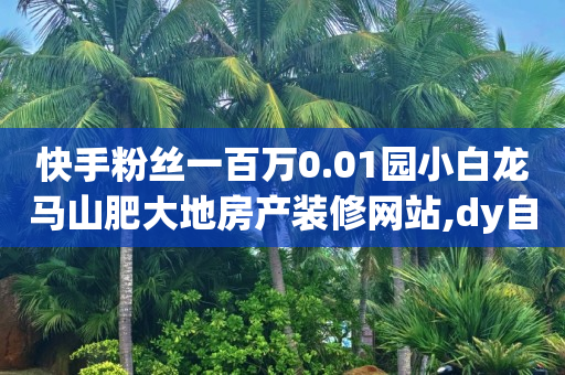 快手粉丝一百万0.01园小白龙马山肥大地房产装修网站,dy自定义评论业务 - qq说说赞低价下单 - qq点赞业务