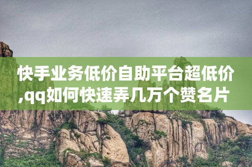 快手业务低价自助平台超低价,qq如何快速弄几万个赞名片 - qq空间怎么查看历史所有访客 - 抖音点赞24自助服务10个赞