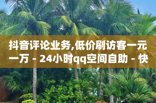 抖音评论业务,低价刷访客一元一万 - 24小时qq空间自助 - 快手抖音24小时业务