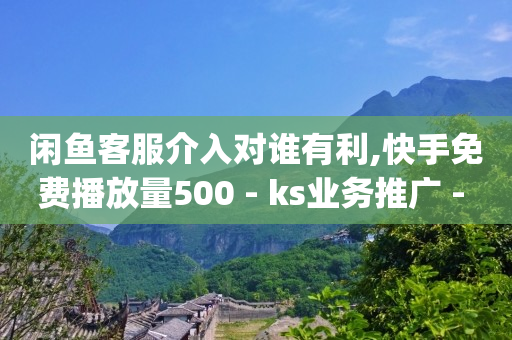 闲鱼客服介入对谁有利,快手免费播放量500 - ks业务推广 - dy快手业务低价