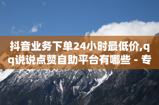 抖音业务下单24小时最低价,qq说说点赞自助平台有哪些 - 专做点赞评论的平台 - 快手免费打call自助平台有哪些