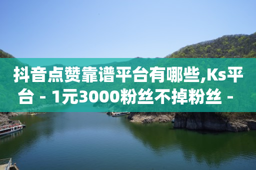 抖音点赞靠谱平台有哪些,Ks平台 - 1元3000粉丝不掉粉丝 - dy业务24h