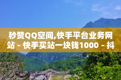 秒赞QQ空间,快手平台业务网站 - 快手买站一块钱1000 - 抖音快手点赞粉丝的网站