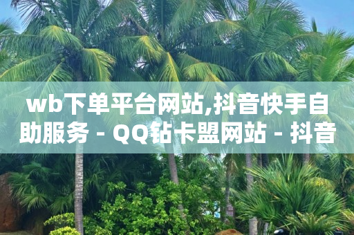 wb下单平台网站,抖音快手自助服务 - QQ钻卡盟网站 - 抖音点赞靠谱平台