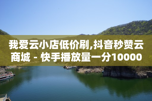 我爱云小店低价刷,抖音秒赞云商城 - 快手播放量一分10000赞 - KS低价真人双击