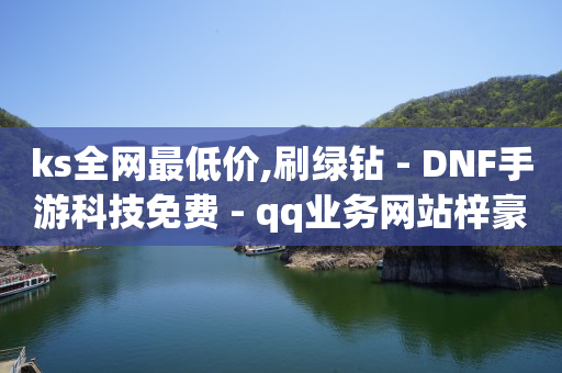 ks全网最低价,刷绿钻 - DNF手游科技免费 - qq业务网站梓豪