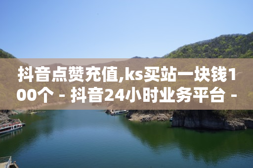 抖音点赞充值,ks买站一块钱100个 - 抖音24小时业务平台 - 24小时在线下单平台网站