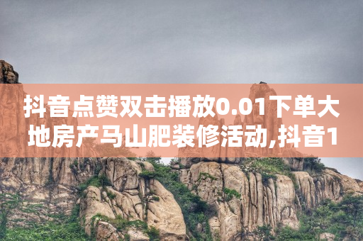 抖音点赞双击播放0.01下单大地房产马山肥装修活动,抖音10个赞自助下 - 卡盟自动下单入口 - 快手一元一干点赞