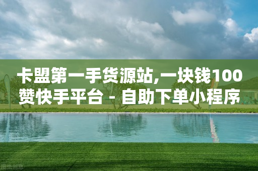 卡盟第一手货源站,一块钱100赞快手平台 - 自助下单小程序 - 抖音4万火力是多少钱