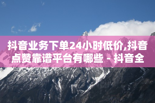 抖音业务下单24小时低价,抖音点赞靠谱平台有哪些 - 抖音全网老马最低价下单平台 - 快手二十四小时在线下单平台