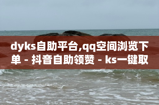 dyks自助平台,qq空间浏览下单 - 抖音自助领赞 - ks一键取赞下载