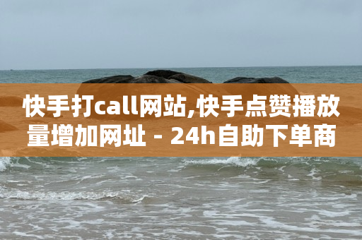 快手打call网站,快手点赞播放量增加网址 - 24h自助下单商城 - QQ空间刷访客量的网站