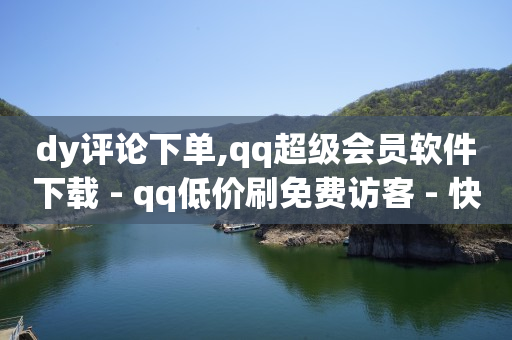 dy评论下单,qq超级会员软件下载 - qq低价刷免费访客 - 快手一万浏览量有钱吗