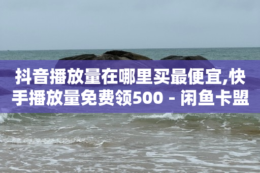 抖音播放量在哪里买最便宜,快手播放量免费领500 - 闲鱼卡盟下单平台 - 抖音有效粉丝是怎么算的