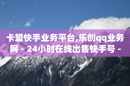 卡盟快手业务平台,乐创qq业务网 - 24小时在线出售快手号 - 抖音粉丝渠道