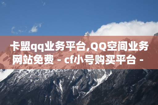 卡盟qq业务平台,QQ空间业务网站免费 - cf小号购买平台 - QQ空间浏览量怎么增加