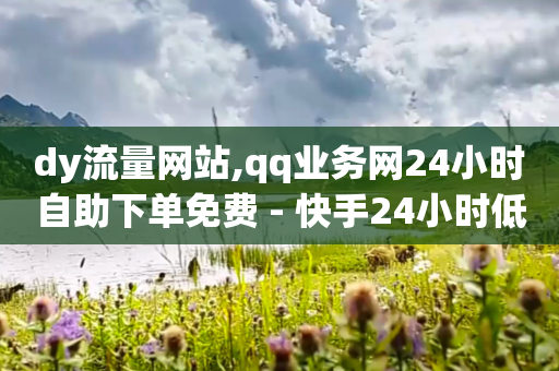 dy流量网站,qq业务网24小时自助下单免费 - 快手24小时低价下单平台 - 快手秒赞到账