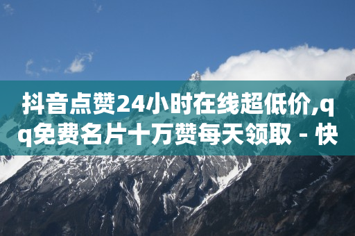 抖音点赞24小时在线超低价,qq免费名片十万赞每天领取 - 快手点赞网址在哪里找 - QQ个性名片免费