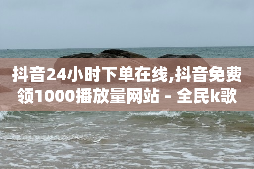 抖音24小时下单在线,抖音免费领1000播放量网站 - 全民k歌业务下单平台全网最低 - dy自助商城