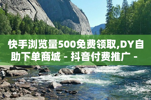 快手浏览量500免费领取,DY自助下单商城 - 抖音付费推广 - 快手24下单平台最低