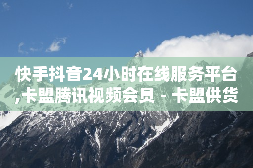 快手抖音24小时在线服务平台,卡盟腾讯视频会员 - 卡盟供货商在哪找 - qq业务网站平台网址