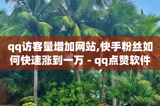 qq访客量增加网站,快手粉丝如何快速涨到一万 - qq点赞软件下载免费最新版 - qq免费一万访客平台