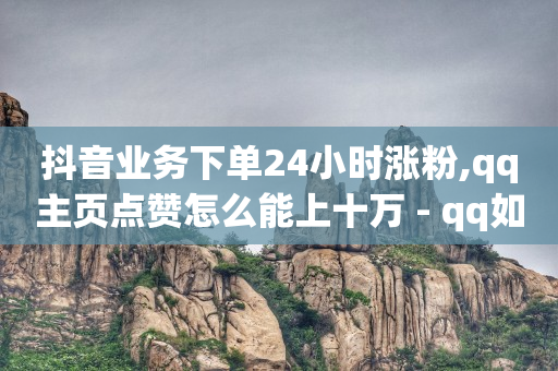 抖音业务下单24小时涨粉,qq主页点赞怎么能上十万 - qq如何快速弄几万个赞名片 - 快手一分十个赞