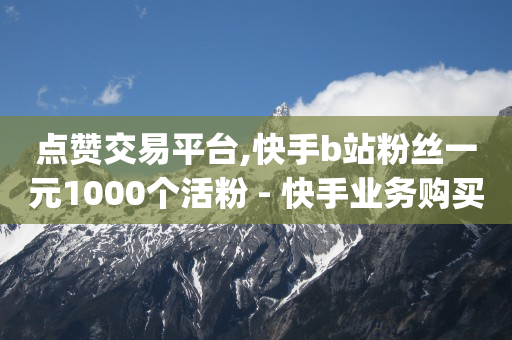 点赞交易平台,快手b站粉丝一元1000个活粉 - 快手业务购买 - dy24小时自助服务平台