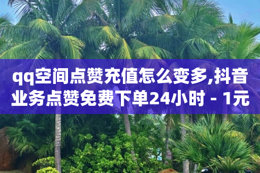 qq空间点赞充值怎么变多,抖音业务点赞免费下单24小时 - 1元1w粉丝 - 抖音粉丝