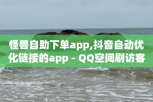 怪兽自助下单app,抖音自动优化链接的app - QQ空间刷访客量的网站 - 抖音点赞挣钱群官方网站