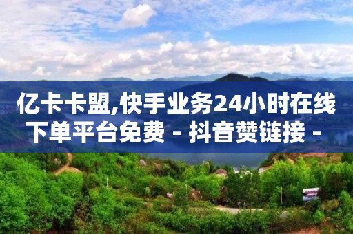 亿卡卡盟,快手业务24小时在线下单平台免费 - 抖音赞链接 - 快手点赞免费平台网站