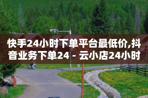 快手24小时下单平台最低价,抖音业务下单24 - 云小店24小时自助下单 - 快手点赞清零大师下载安装