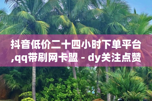 抖音低价二十四小时下单平台,qq带刷网卡盟 - dy关注点赞任务 - 抖音自助赞平台24小时发货