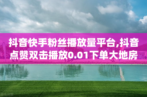 抖音快手粉丝播放量平台,抖音点赞双击播放0.01下单大地房产马山肥装修活动 - 快手一块钱100个微信支付 - qq点赞数怎么增加免费