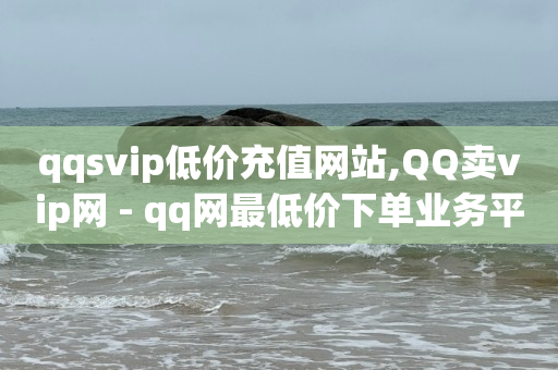 qqsvip低价充值网站,QQ卖vip网 - qq网最低价下单业务平台 - 免费领取播放量快手