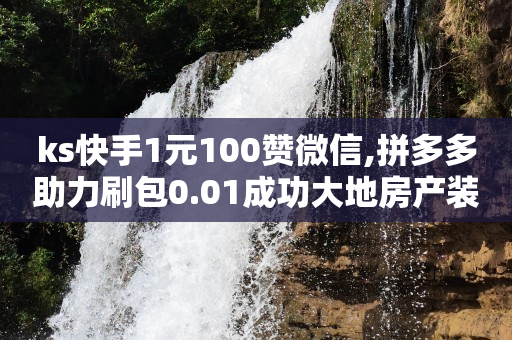 ks快手1元100赞微信,拼多多助力刷包0.01成功大地房产装修 - 抖音43等级卖了值多少钱 - 有赞微商城入口