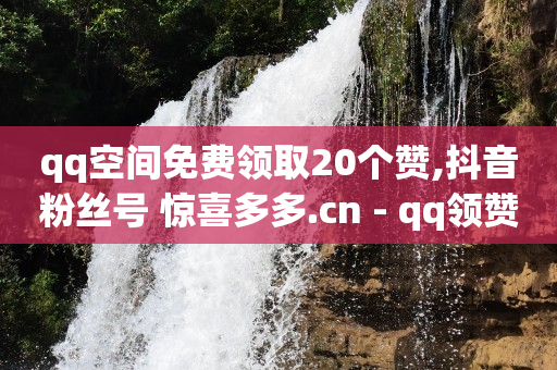 qq空间免费领取20个赞,抖音粉丝号 惊喜多多.cn - qq领赞宝网站 - 免费领QQ说说赞软件