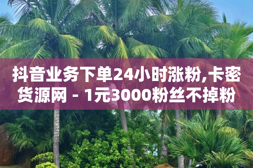 抖音业务下单24小时涨粉,卡密货源网 - 1元3000粉丝不掉粉丝怎么弄 - 快手业务在线下单平台全网最低