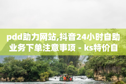 pdd助力网站,抖音24小时自助业务下单注意事项 - ks特价自助 - ks免费业务软件