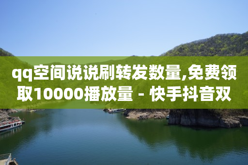 qq空间说说刷转发数量,免费领取10000播放量 - 快手抖音双击24小时下单网站 - 快手点赞量超低价