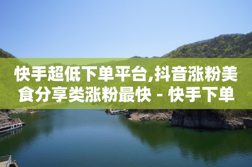 快手超低下单平台,抖音涨粉美食分享类涨粉最快 - 快手下单自助 - QQ超级会员最新活动