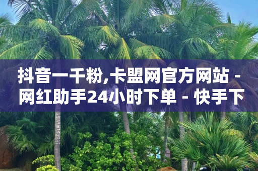 抖音一千粉,卡盟网官方网站 - 网红助手24小时下单 - 快手下单自助