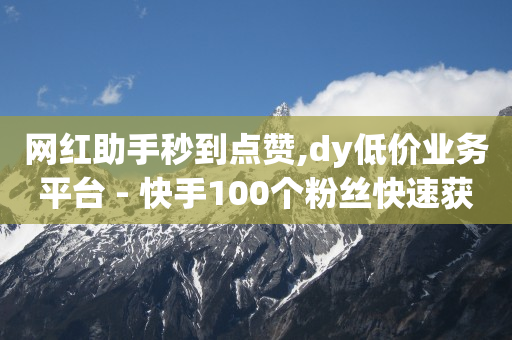 网红助手秒到点赞,dy低价业务平台 - 快手100个粉丝快速获得方法 - 自助业务商城dy