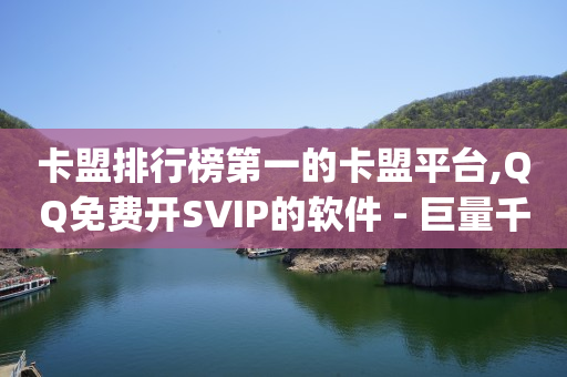 卡盟排行榜第一的卡盟平台,QQ免费开SVIP的软件 - 巨量千川手机版下载 - qq浏览量算自己看的吗