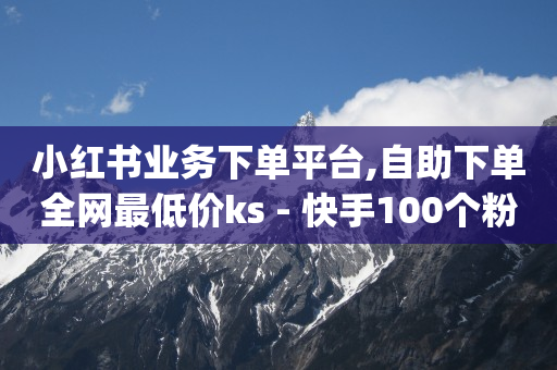 小红书业务下单平台,自助下单全网最低价ks - 快手100个粉丝快速获得方法 - qq辅助注册接单平台