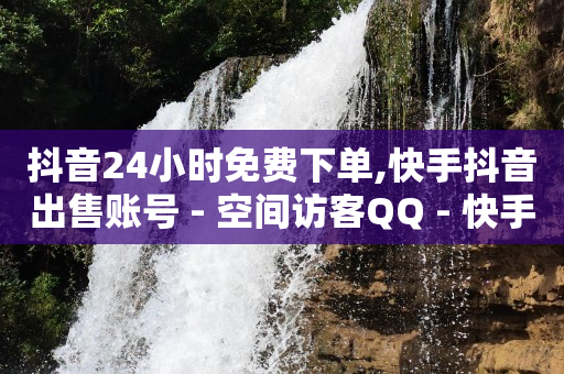 抖音24小时免费下单,快手抖音出售账号 - 空间访客QQ - 快手涨1000粉丝网站是多少