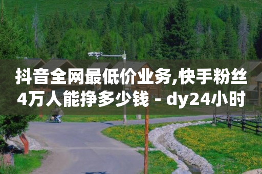 抖音全网最低价业务,快手粉丝4万人能挣多少钱 - dy24小时自动下单平台 - 抖音粉丝从哪里来获取